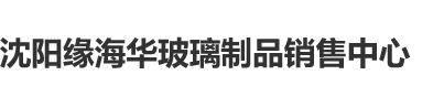 嗯嗯~不要啊~要尿了h视频沈阳缘海华玻璃制品销售中心